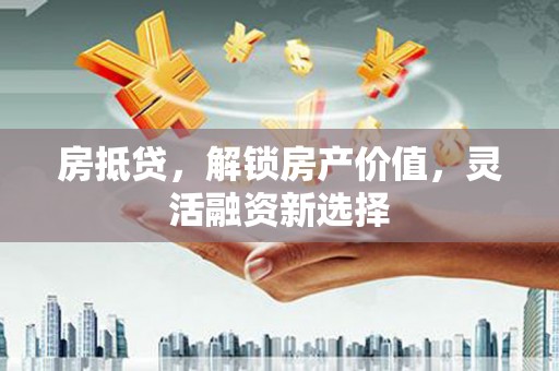 三湾房抵贷，解锁房产价值，灵活融资新选择