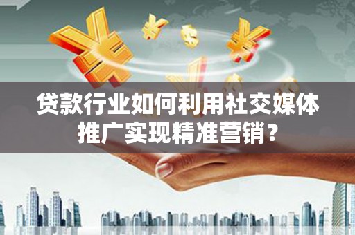 三湾贷款行业如何利用社交媒体推广实现精准营销？
