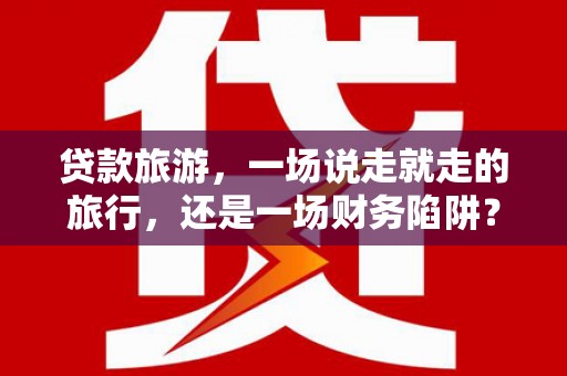 三湾贷款旅游，一场说走就走的旅行，还是一场财务陷阱？