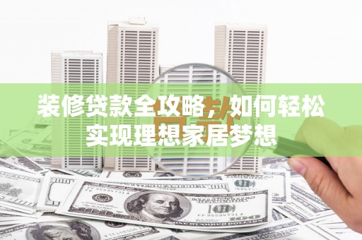 三湾装修贷款全攻略，如何轻松实现理想家居梦想