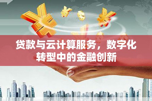 三湾贷款与云计算服务，数字化转型中的金融创新