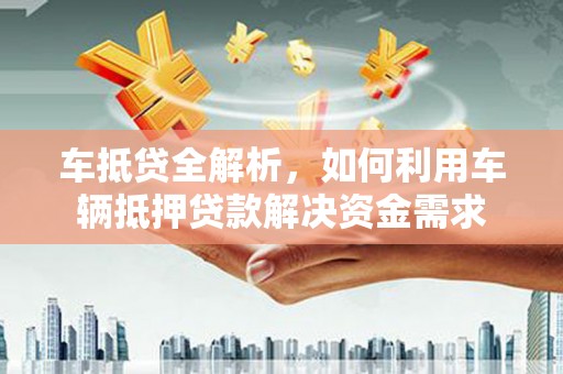 三湾车抵贷全解析，如何利用车辆抵押贷款解决资金需求