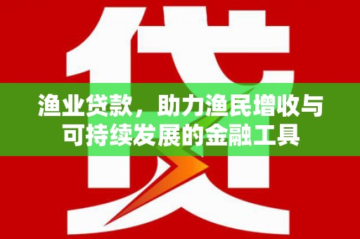 三湾渔业贷款，助力渔民增收与可持续发展的金融工具