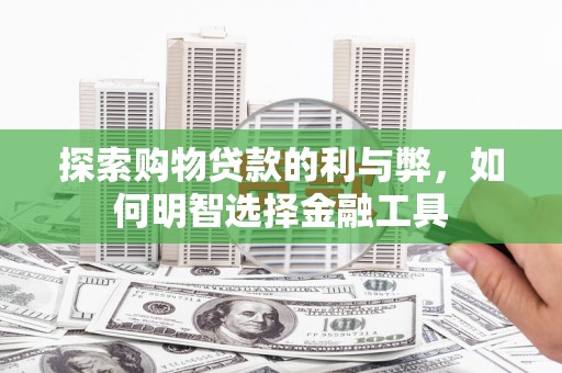 三湾探索购物贷款的利与弊，如何明智选择金融工具