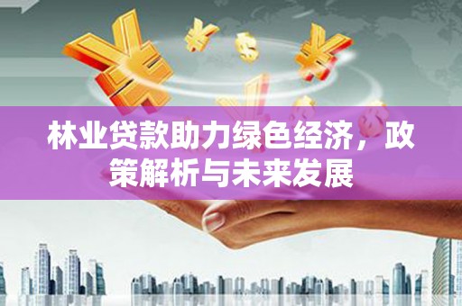 三湾林业贷款助力绿色经济，政策解析与未来发展