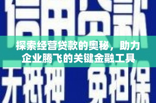 三湾探索经营贷款的奥秘，助力企业腾飞的关键金融工具