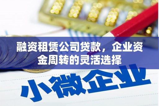 三湾融资租赁公司贷款，企业资金周转的灵活选择