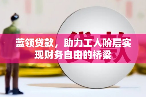 三湾蓝领贷款，助力工人阶层实现财务自由的桥梁
