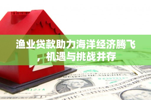 三湾渔业贷款助力海洋经济腾飞，机遇与挑战并存