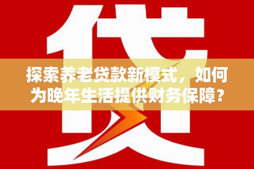 三湾探索养老贷款新模式，如何为晚年生活提供财务保障？