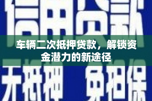 三湾车辆二次抵押贷款，解锁资金潜力的新途径
