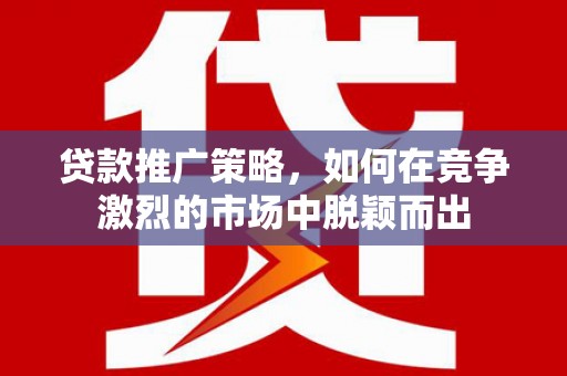三湾贷款推广策略，如何在竞争激烈的市场中脱颖而出