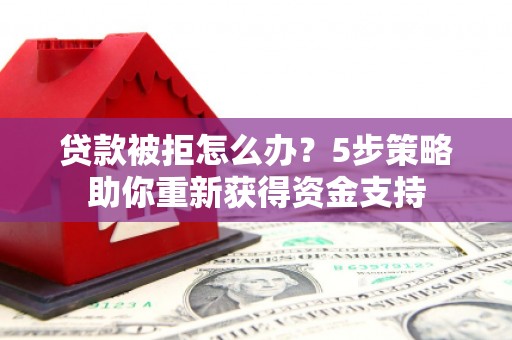 三湾贷款被拒怎么办？5步策略助你重新获得资金支持