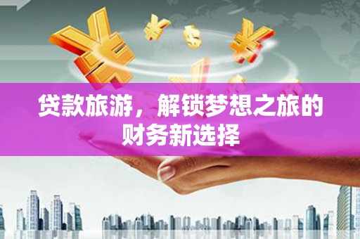 三湾贷款旅游，解锁梦想之旅的财务新选择