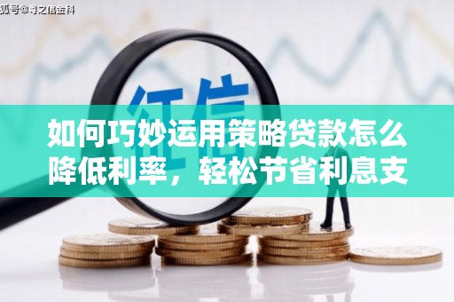 三湾如何巧妙运用策略贷款怎么降低利率，轻松节省利息支出