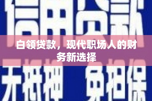 三湾白领贷款，现代职场人的财务新选择