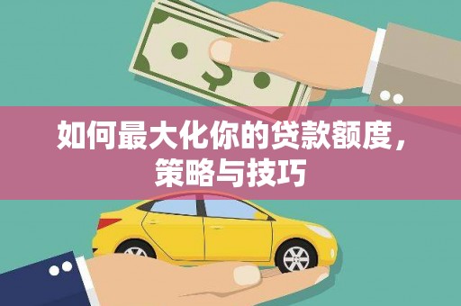 三湾如何最大化你的贷款额度，策略与技巧