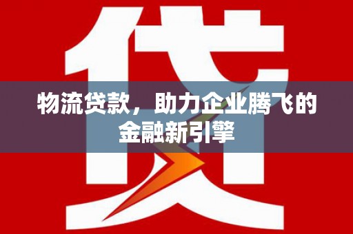 三湾物流贷款，助力企业腾飞的金融新引擎