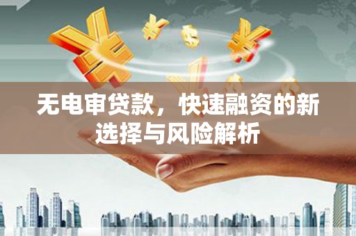 三湾无电审贷款，快速融资的新选择与风险解析