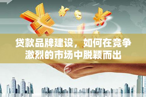三湾贷款品牌建设，如何在竞争激烈的市场中脱颖而出