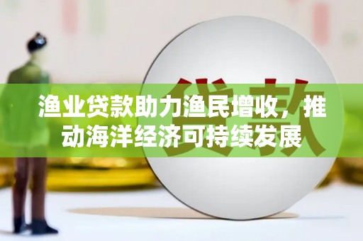 三湾渔业贷款助力渔民增收，推动海洋经济可持续发展