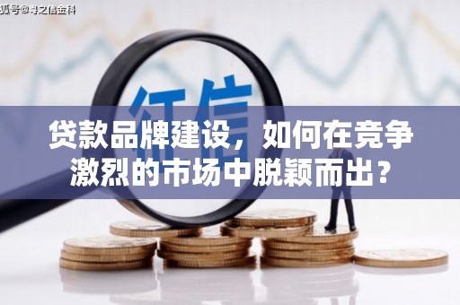 三湾贷款品牌建设，如何在竞争激烈的市场中脱颖而出？