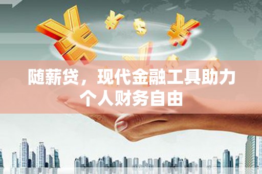 三湾随薪贷，现代金融工具助力个人财务自由