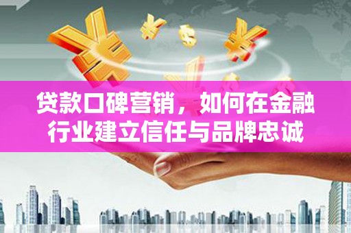 三湾贷款口碑营销，如何在金融行业建立信任与品牌忠诚