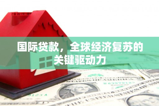 三湾国际贷款，全球经济复苏的关键驱动力