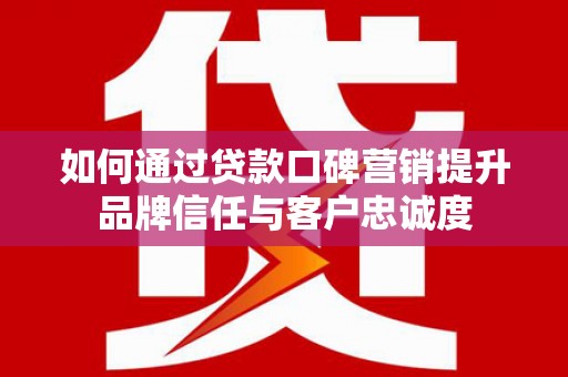 三湾如何通过贷款口碑营销提升品牌信任与客户忠诚度