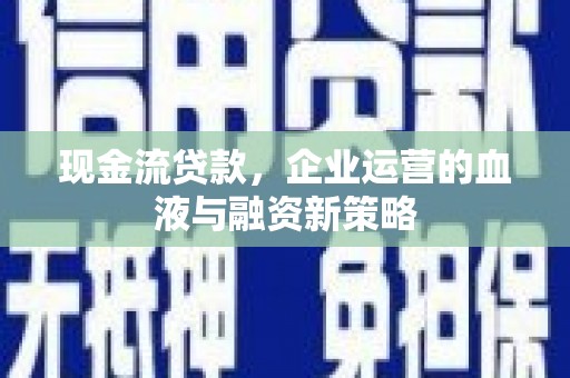 三湾现金流贷款，企业运营的血液与融资新策略