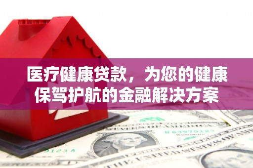 三湾医疗健康贷款，为您的健康保驾护航的金融解决方案