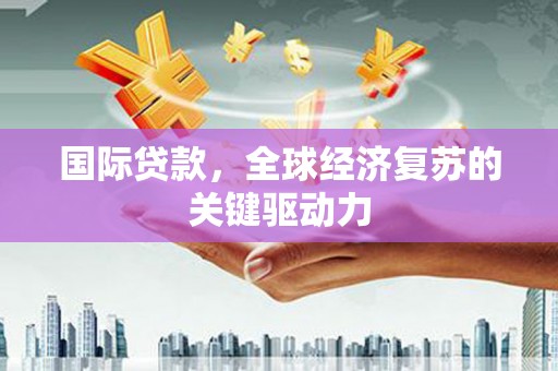 三湾国际贷款，全球经济复苏的关键驱动力