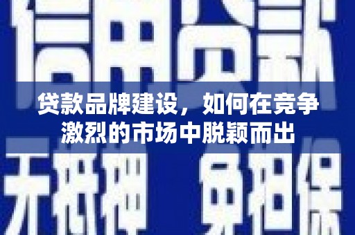 三湾贷款品牌建设，如何在竞争激烈的市场中脱颖而出