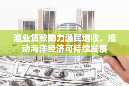 三湾渔业贷款助力渔民增收，推动海洋经济可持续发展