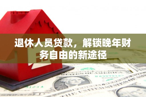 三湾退休人员贷款，解锁晚年财务自由的新途径