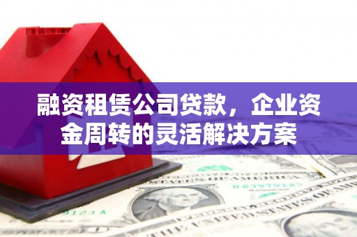 三湾融资租赁公司贷款，企业资金周转的灵活解决方案
