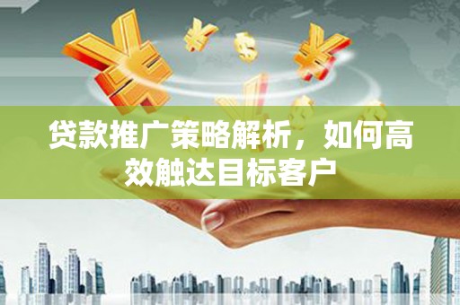 三湾贷款推广策略解析，如何高效触达目标客户