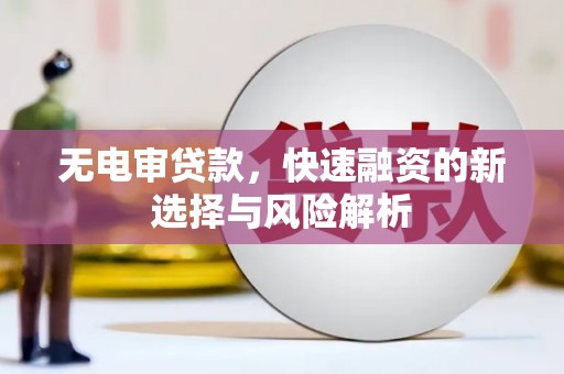 三湾无电审贷款，快速融资的新选择与风险解析
