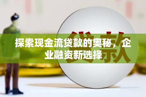 三湾探索现金流贷款的奥秘，企业融资新选择