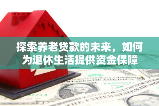 三湾探索养老贷款的未来，如何为退休生活提供资金保障