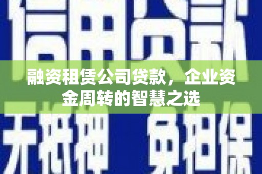 三湾融资租赁公司贷款，企业资金周转的智慧之选