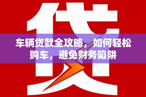 三湾车辆贷款全攻略，如何轻松购车，避免财务陷阱