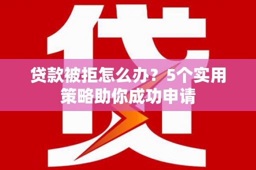 三湾贷款被拒怎么办？5个实用策略助你成功申请