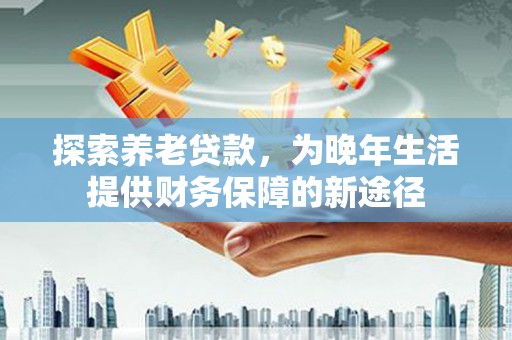 三湾探索养老贷款，为晚年生活提供财务保障的新途径