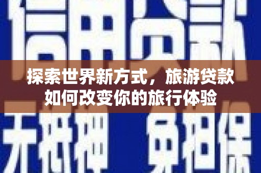 三湾探索世界新方式，旅游贷款如何改变你的旅行体验