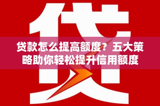 三湾贷款怎么提高额度？五大策略助你轻松提升信用额度