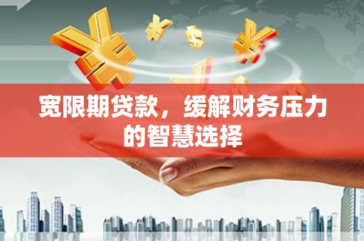 三湾宽限期贷款，缓解财务压力的智慧选择