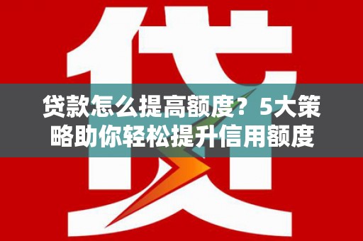 三湾贷款怎么提高额度？5大策略助你轻松提升信用额度