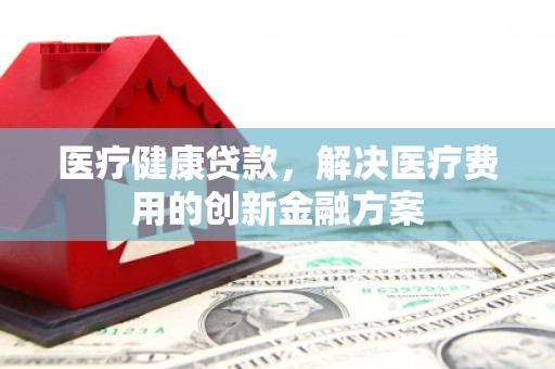 三湾医疗健康贷款，解决医疗费用的创新金融方案